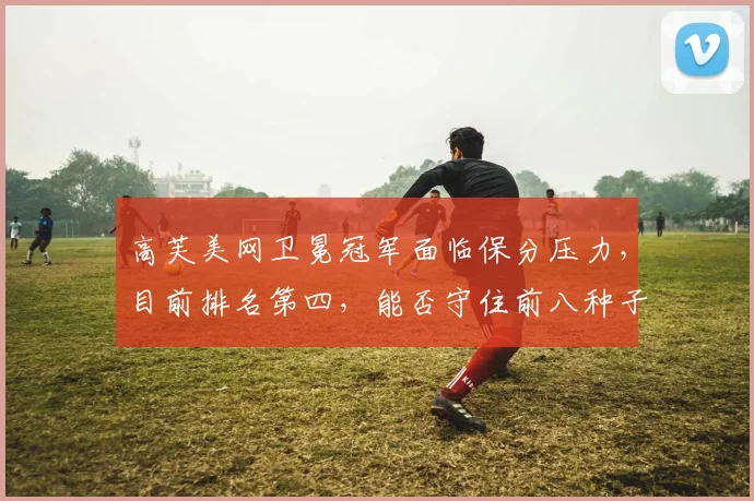 高芙美网卫冕冠军面临保分压力，目前排名第四，能否守住前八种子？