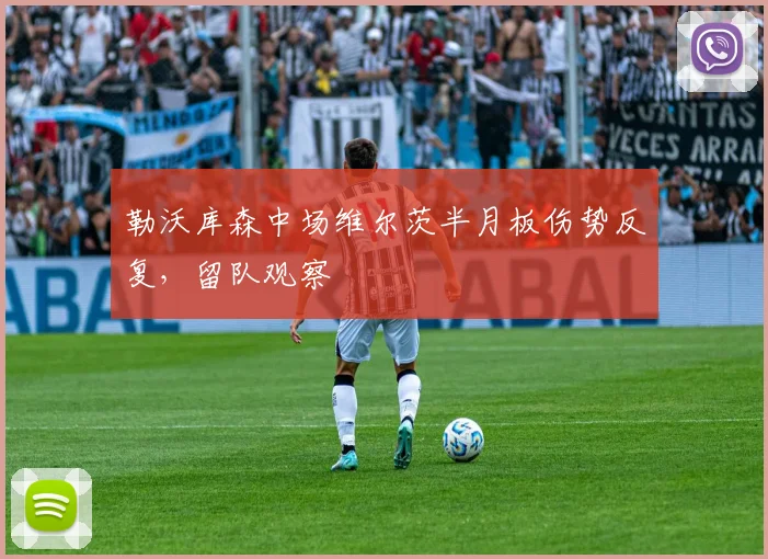 勒沃库森中场维尔茨半月板伤势反复,留队观察