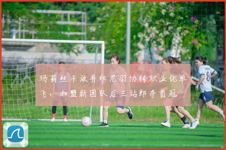 玛莉丝卡放弃印尼羽协转职业化单飞，加盟新团队后三站即夺首冠