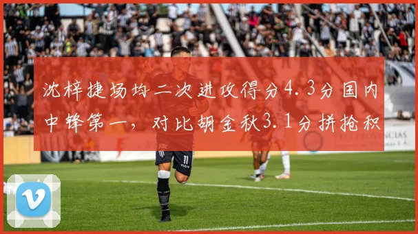 沈梓捷场均二次进攻得分4.3分国内中锋第一，对比胡金秋3.1分拼抢积极性更胜一筹