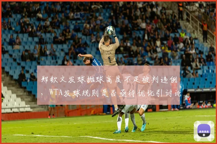 郑钦文发球抛球高度不足被判违例,WTA发球规则是否亟待优化引讨论