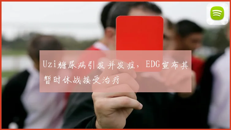 Uzi糖尿病引发并发症,EDG宣布其暂时休战接受治疗