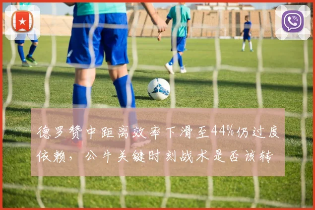 德罗赞中距离效率下滑至44%仍过度依赖，公牛关键时刻战术是否该转向？