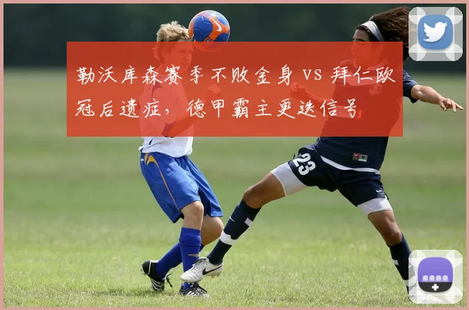 勒沃库森赛季不败金身 vs 拜仁欧冠后遗症，德甲霸主更迭信号