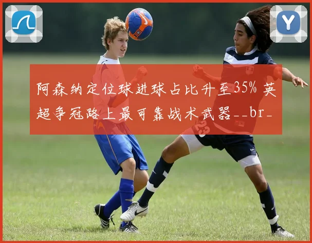 阿森纳定位球进球占比升至35% 英超争冠路上最可靠战术武器__br_