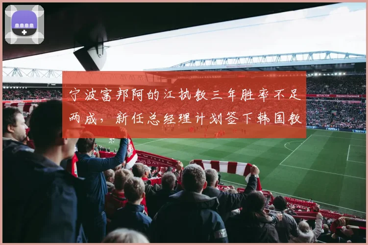 宁波富邦阿的江执教三年胜率不足两成,新任总经理计划签下韩国教练