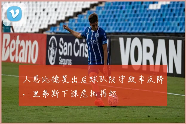 人恩比德复出后球队防守效率反降,里弗斯下课危机再起